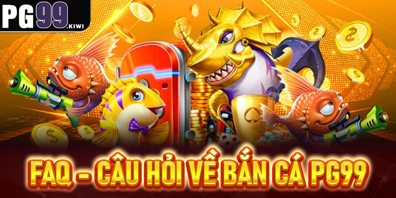 FAQs - Top câu hỏi thường gặp về bắn cá PG99