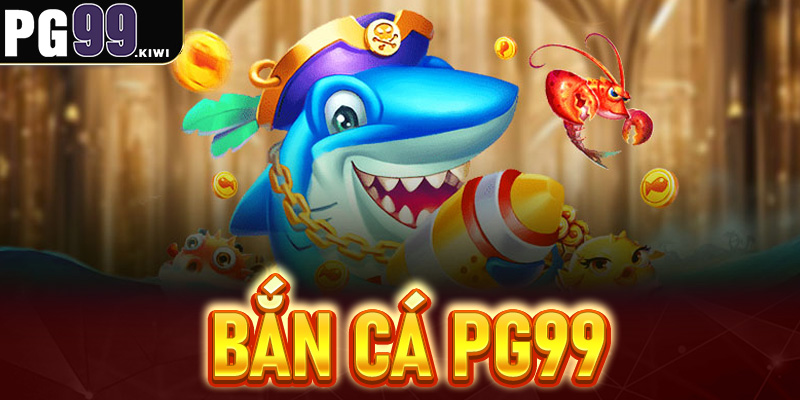 Bắn cá PG99 - Top 1 game giải trí đổi thưởng cực hot 2025
